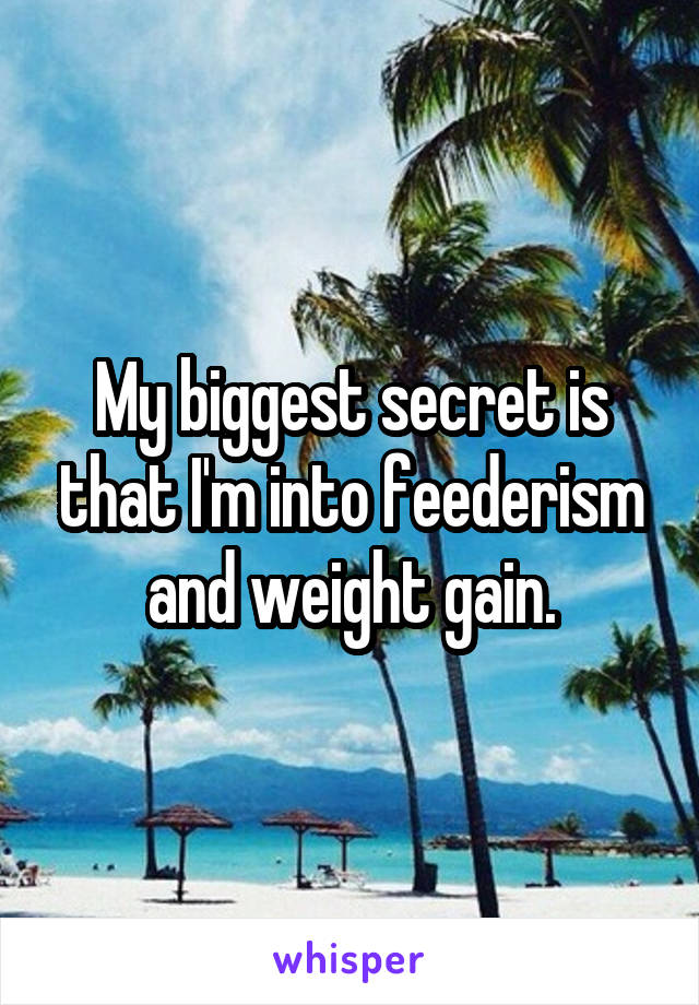 My biggest secret is that I'm into feederism and weight gain.