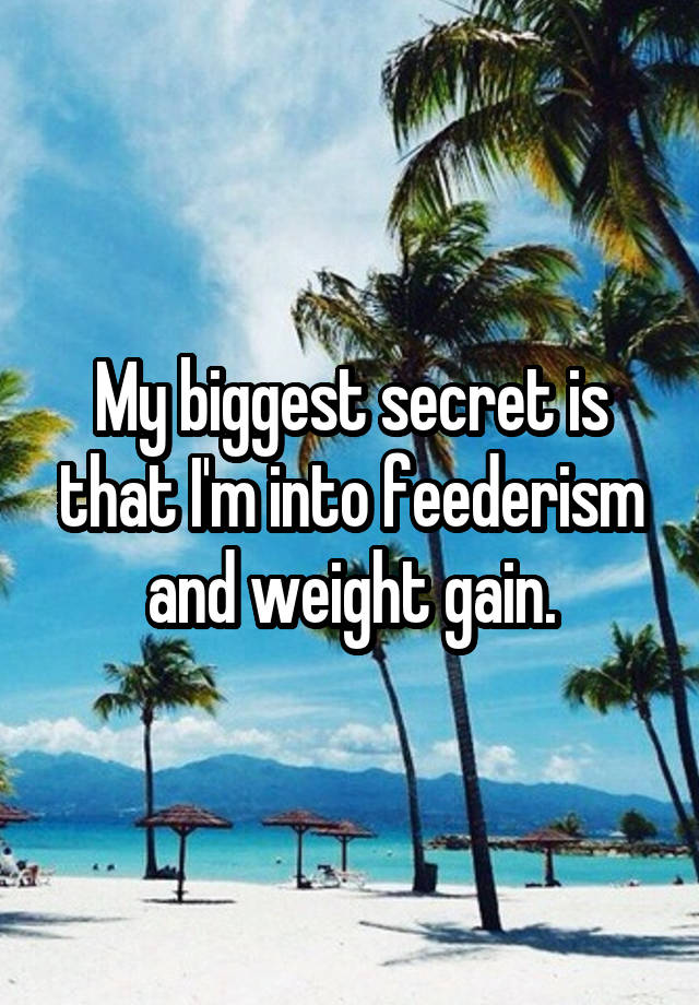 My biggest secret is that I'm into feederism and weight gain.