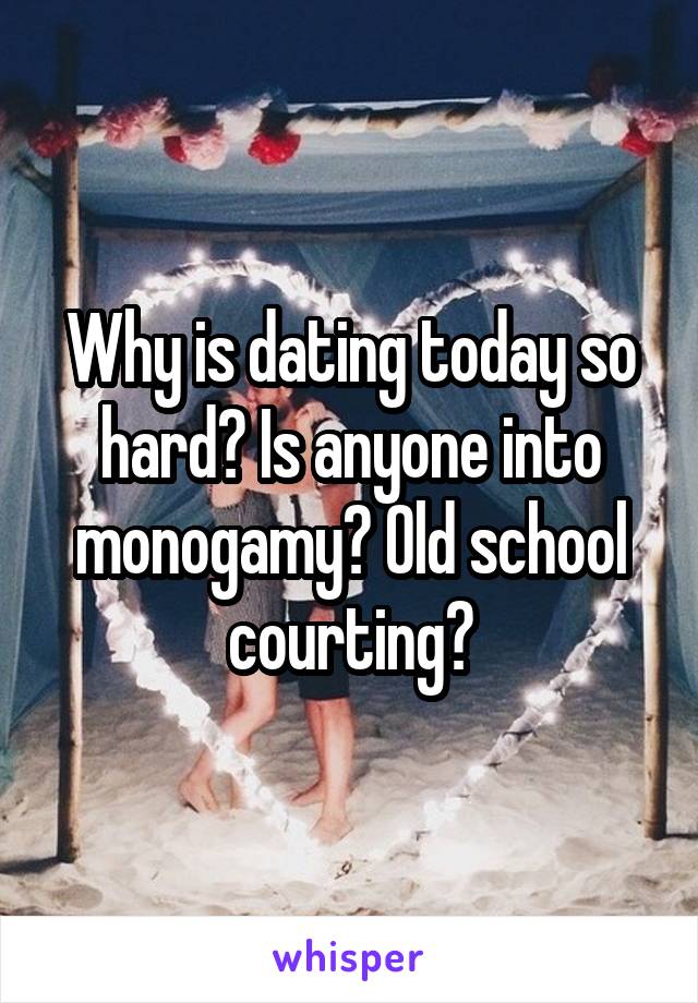 Why is dating today so hard? Is anyone into monogamy? Old school courting?