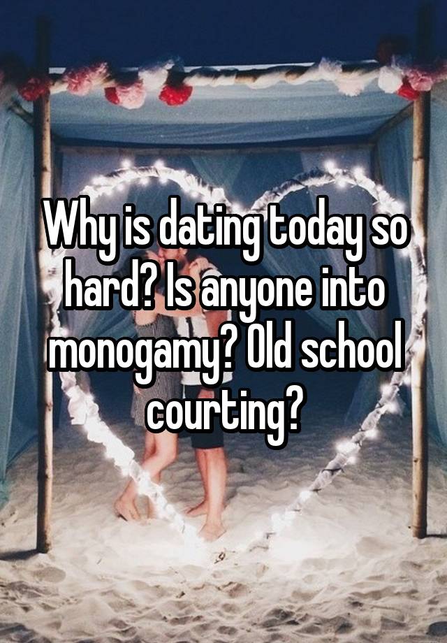 Why is dating today so hard? Is anyone into monogamy? Old school courting?