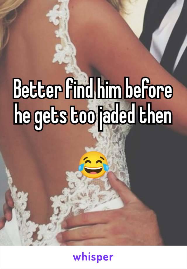 Better find him before he gets too jaded then

😂