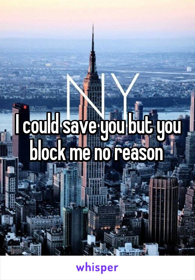 I could save you but you block me no reason 