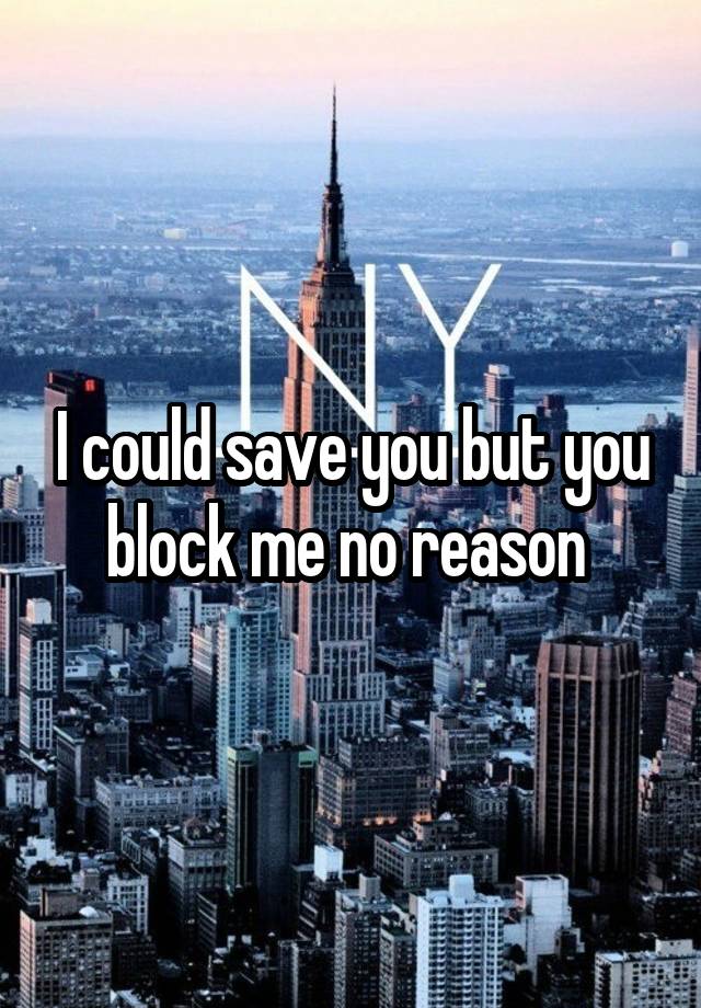 I could save you but you block me no reason 