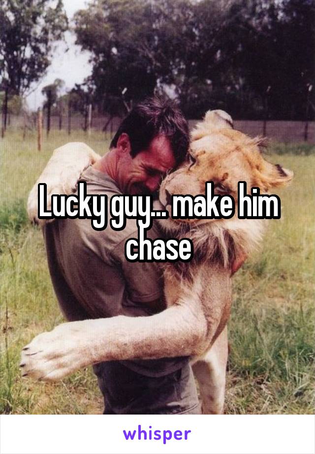 Lucky guy... make him chase