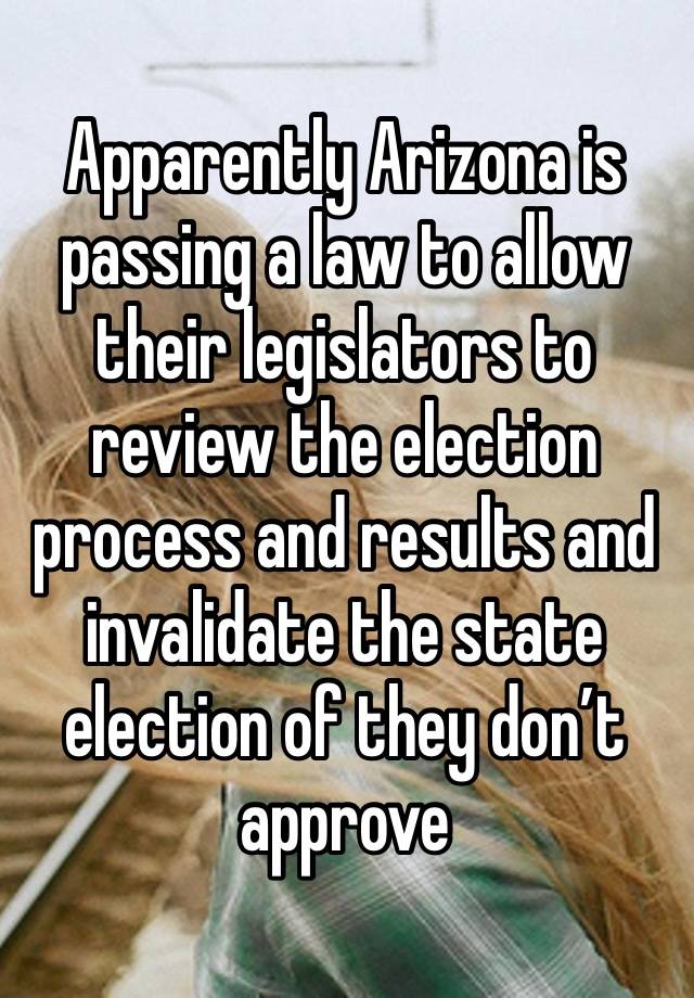 Apparently Arizona is passing a law to allow their legislators to review the election process and results and invalidate the state election of they don’t approve 