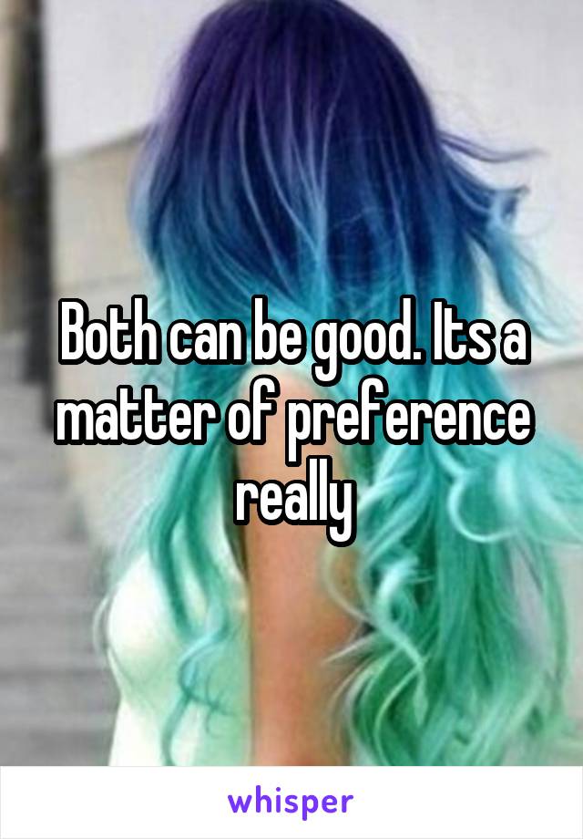 Both can be good. Its a matter of preference really