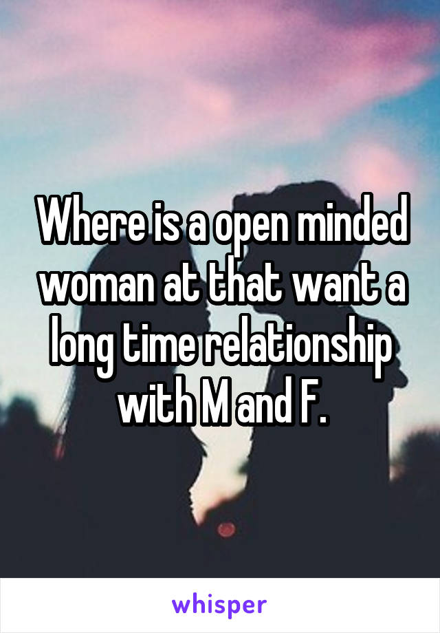 Where is a open minded woman at that want a long time relationship with M and F.