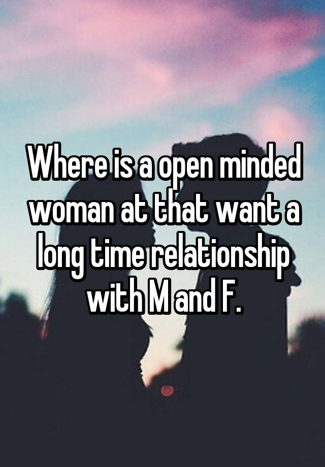 Where is a open minded woman at that want a long time relationship with M and F.