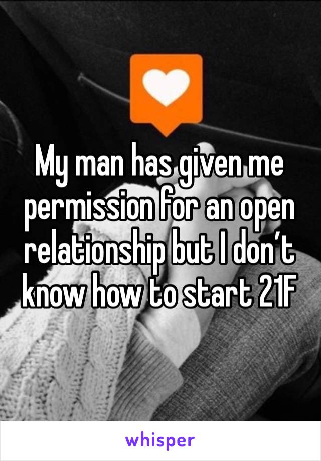 My man has given me permission for an open relationship but I don’t know how to start 21F