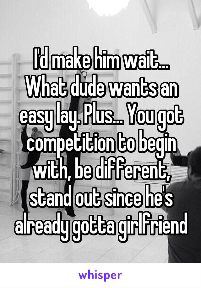 I'd make him wait... What dude wants an easy lay. Plus... You got competition to begin with, be different, stand out since he's already gotta girlfriend