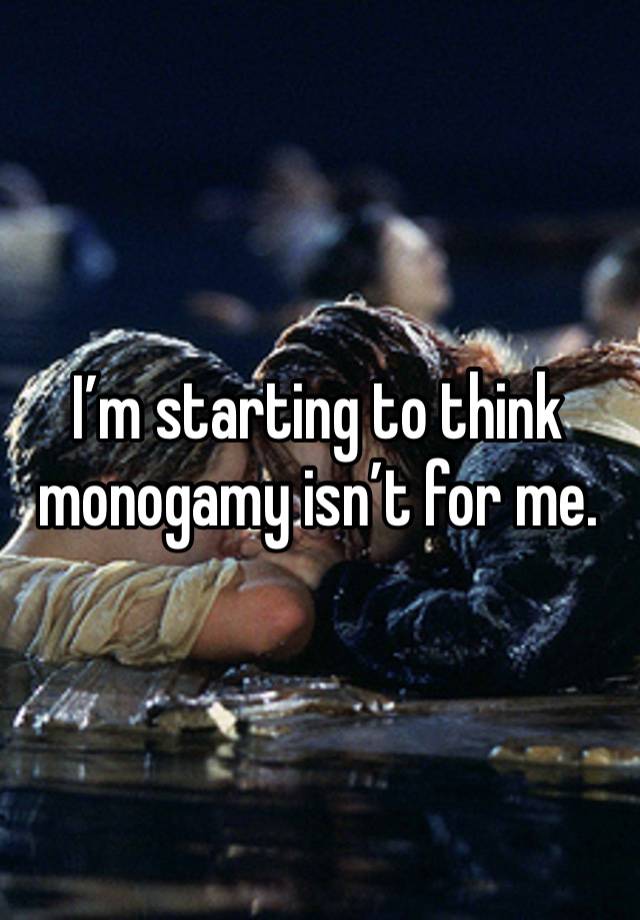 I’m starting to think monogamy isn’t for me.