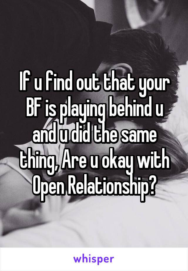 If u find out that your BF is playing behind u and u did the same thing, Are u okay with Open Relationship?