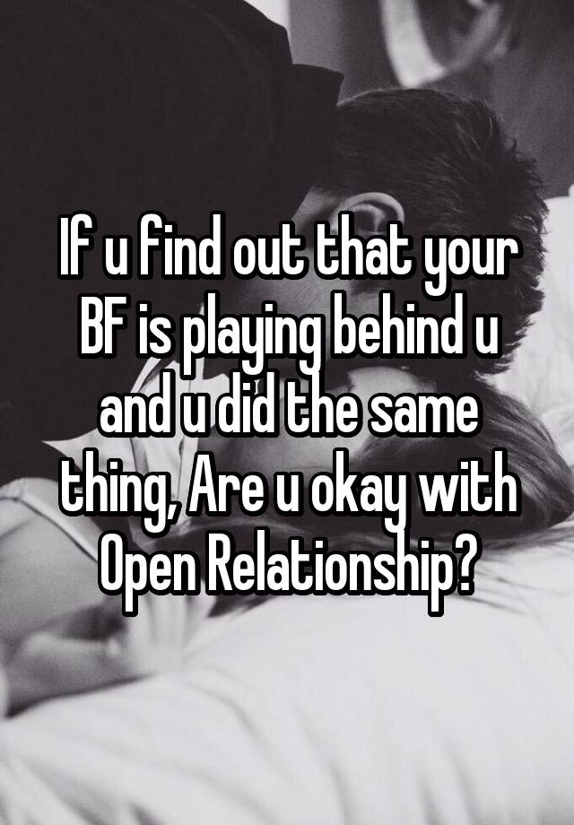 If u find out that your BF is playing behind u and u did the same thing, Are u okay with Open Relationship?