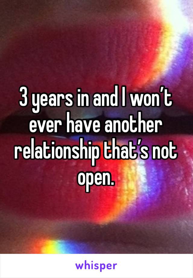 3 years in and I won’t ever have another relationship that’s not open.