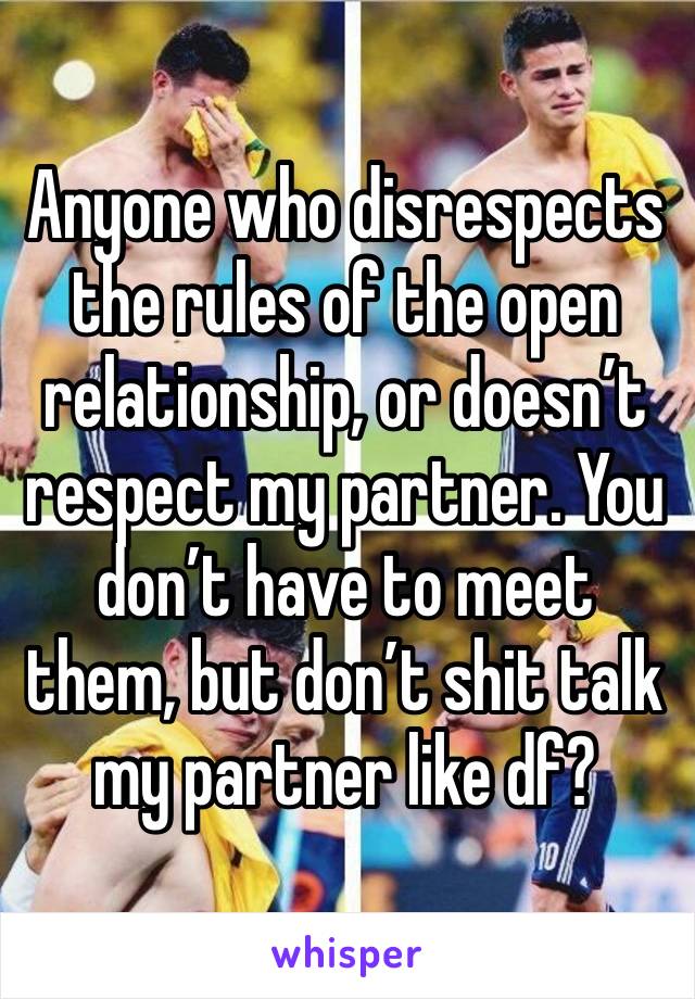 Anyone who disrespects the rules of the open relationship, or doesn’t respect my partner. You don’t have to meet them, but don’t shit talk my partner like df?