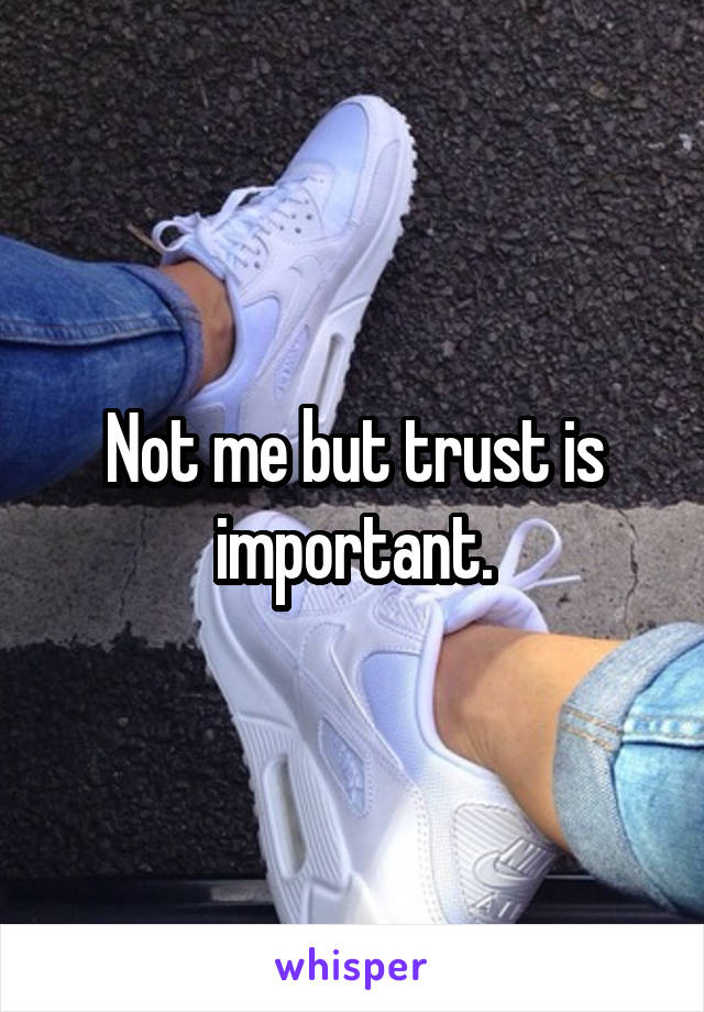 Not me but trust is important.