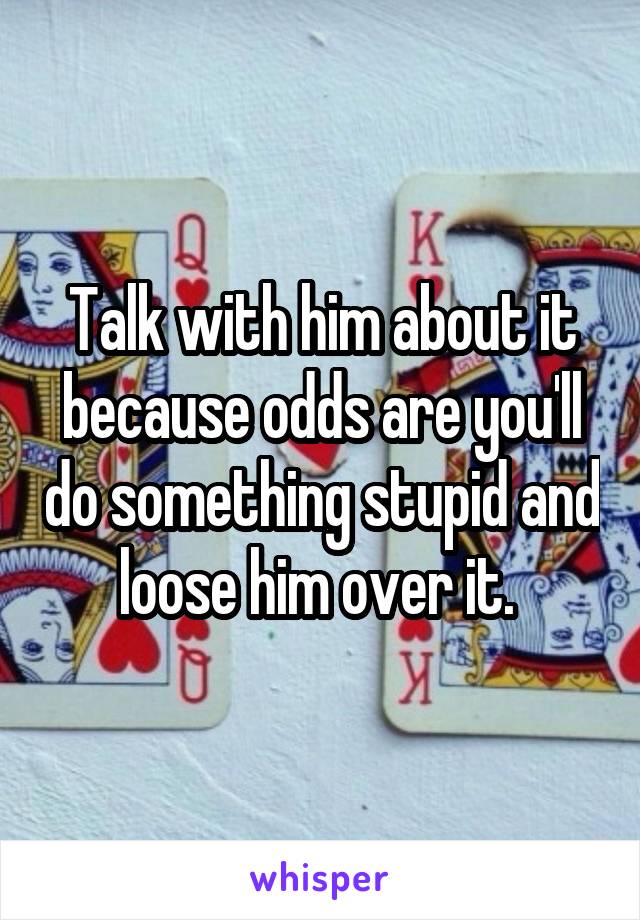 Talk with him about it because odds are you'll do something stupid and loose him over it. 