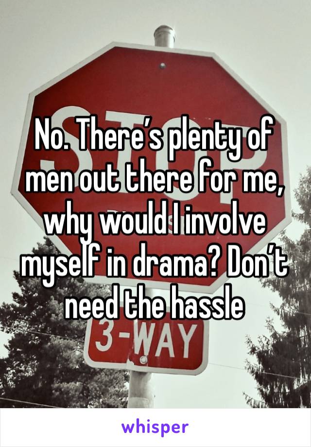 No. There’s plenty of men out there for me, why would I involve myself in drama? Don’t need the hassle