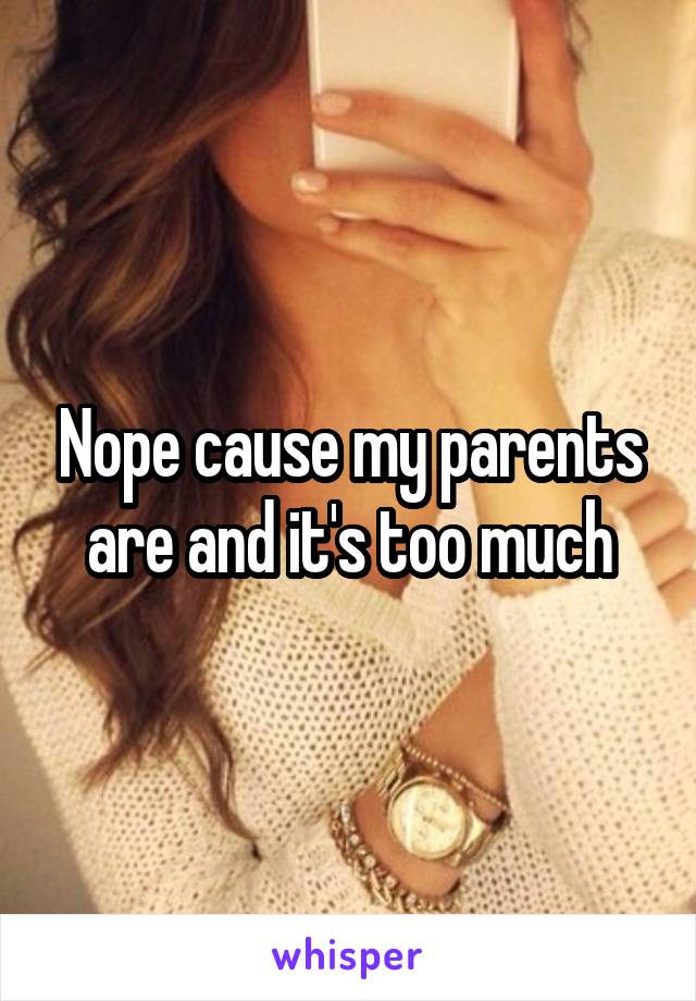 Nope cause my parents are and it's too much