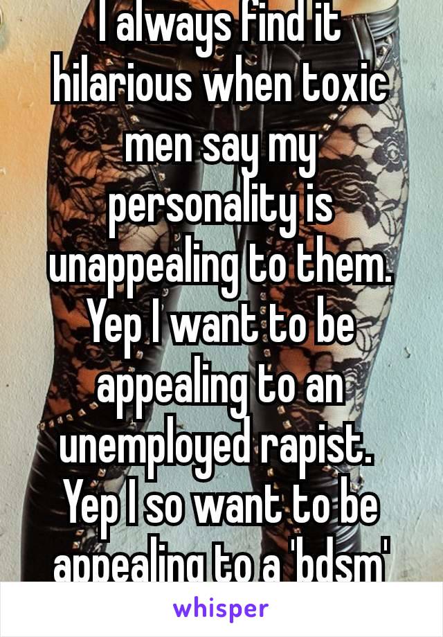 I always find it hilarious when toxic men say my personality is unappealing to them.
Yep I want to be appealing to an unemployed rapist. 
Yep I so want to be appealing to a 'bdsm' abuser. 🙄