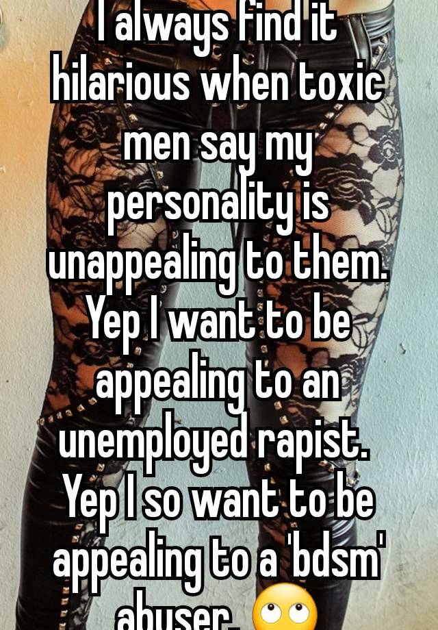 I always find it hilarious when toxic men say my personality is unappealing to them.
Yep I want to be appealing to an unemployed rapist. 
Yep I so want to be appealing to a 'bdsm' abuser. 🙄