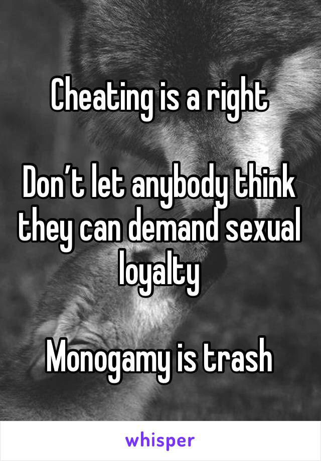 Cheating is a right

Don’t let anybody think they can demand sexual loyalty 

Monogamy is trash