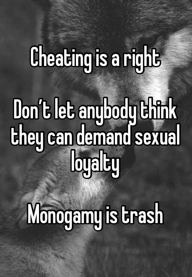 Cheating is a right

Don’t let anybody think they can demand sexual loyalty 

Monogamy is trash