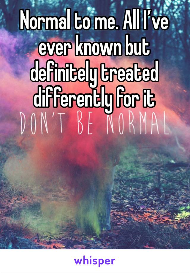 Normal to me. All I’ve ever known but definitely treated differently for it