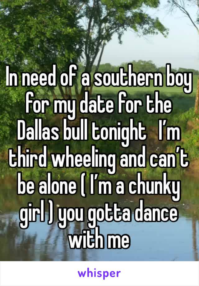 In need of a southern boy for my date for the Dallas bull tonight   I’m third wheeling and can’t be alone ( I’m a chunky girl ) you gotta dance with me 