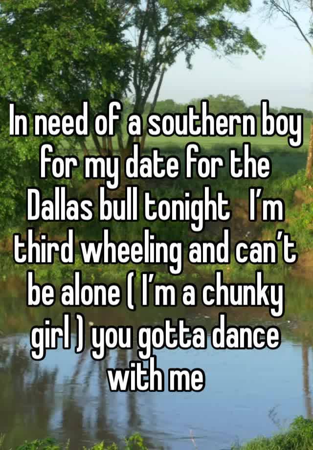 In need of a southern boy for my date for the Dallas bull tonight   I’m third wheeling and can’t be alone ( I’m a chunky girl ) you gotta dance with me 