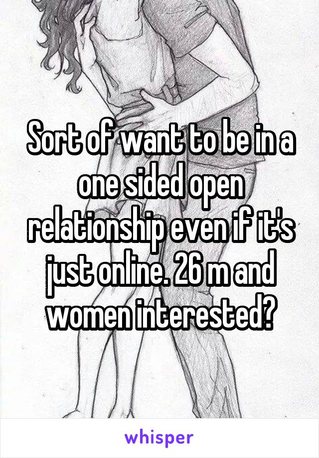 Sort of want to be in a one sided open relationship even if it's just online. 26 m and women interested?