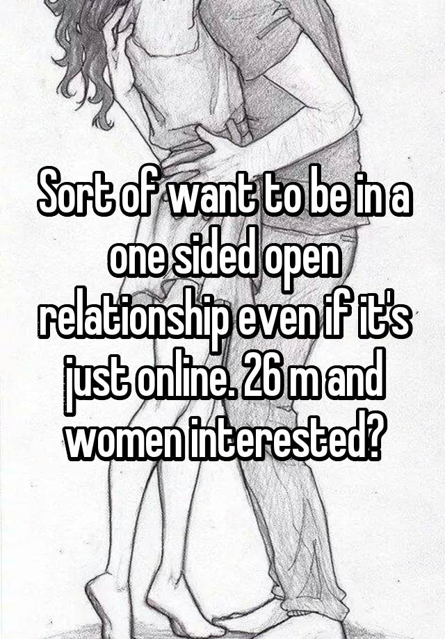 Sort of want to be in a one sided open relationship even if it's just online. 26 m and women interested?