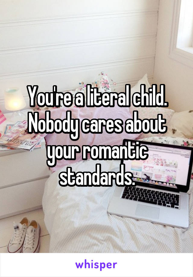 You're a literal child.
Nobody cares about your romantic standards.