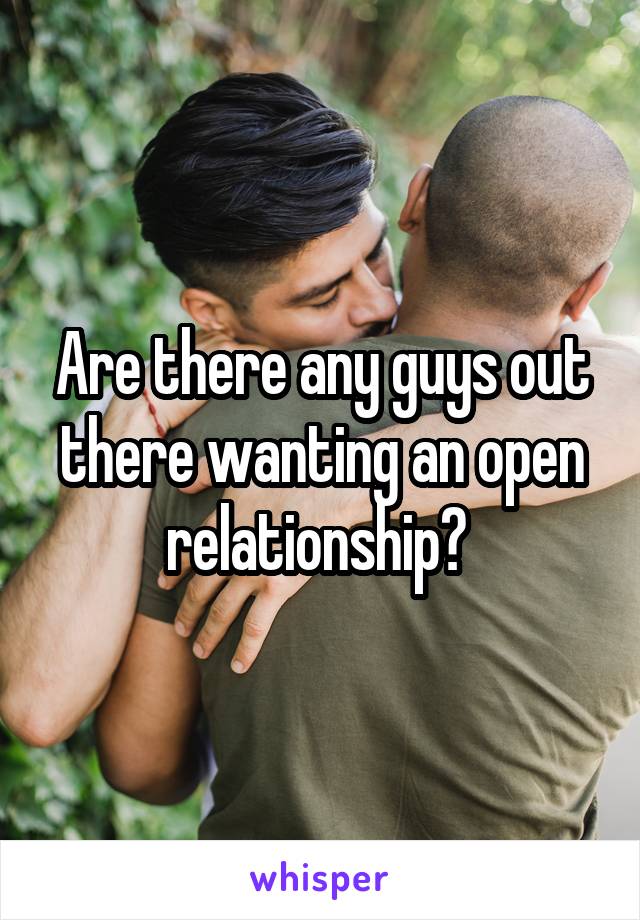 Are there any guys out there wanting an open relationship? 