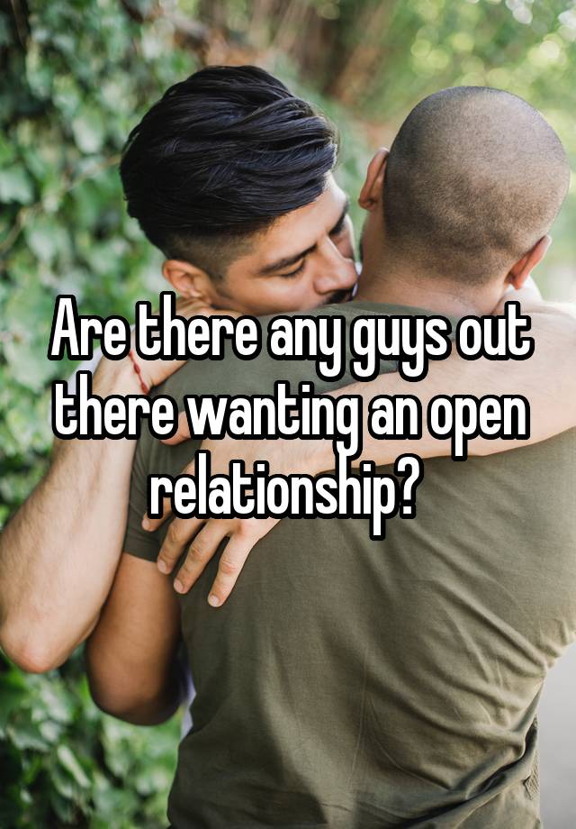 Are there any guys out there wanting an open relationship? 