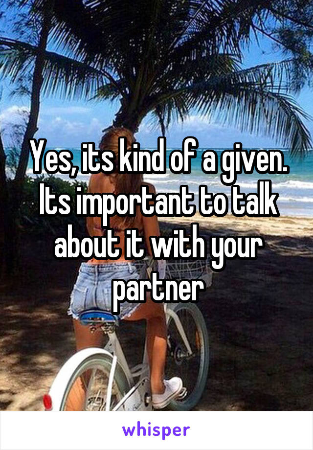 Yes, its kind of a given. Its important to talk about it with your partner