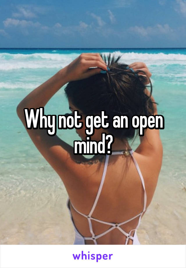 Why not get an open mind?