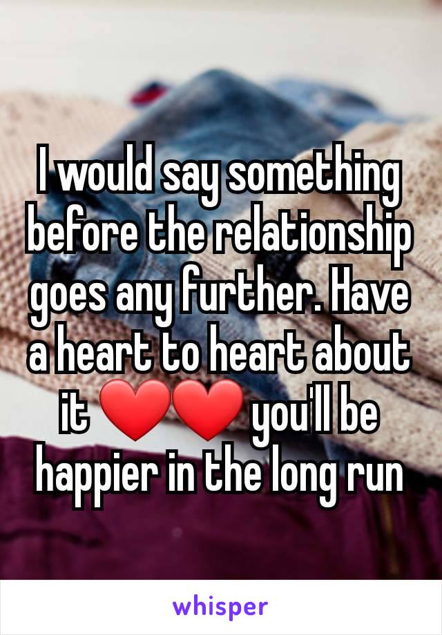 I would say something before the relationship goes any further. Have a heart to heart about it ❤️❤️ you'll be happier in the long run