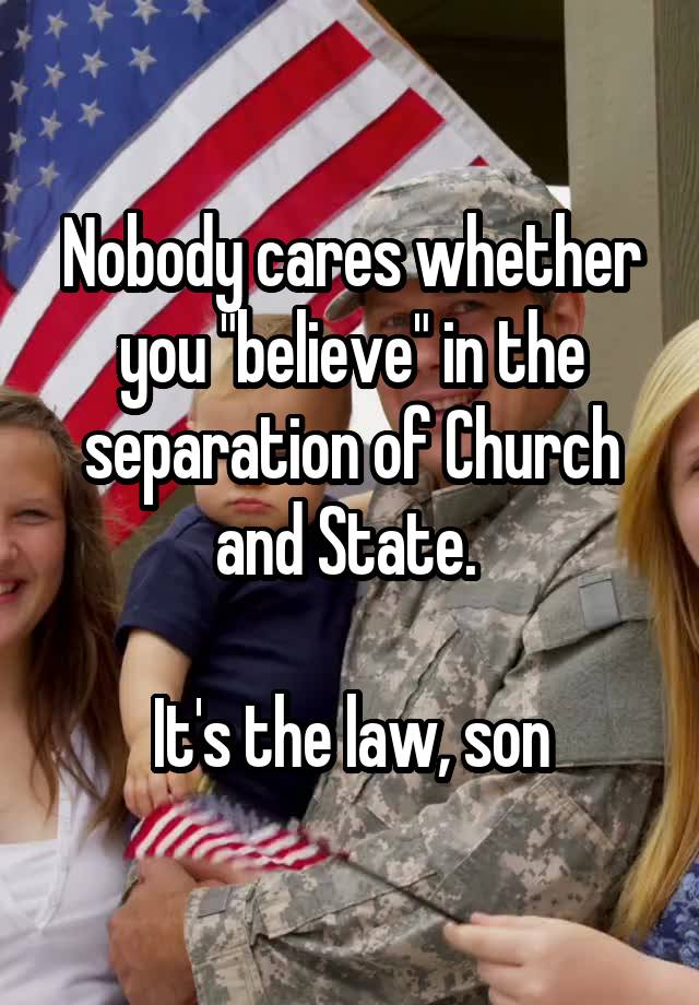 Nobody cares whether you "believe" in the separation of Church and State. 

It's the law, son