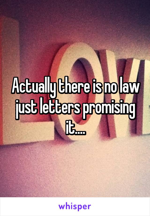 Actually there is no law just letters promising it....