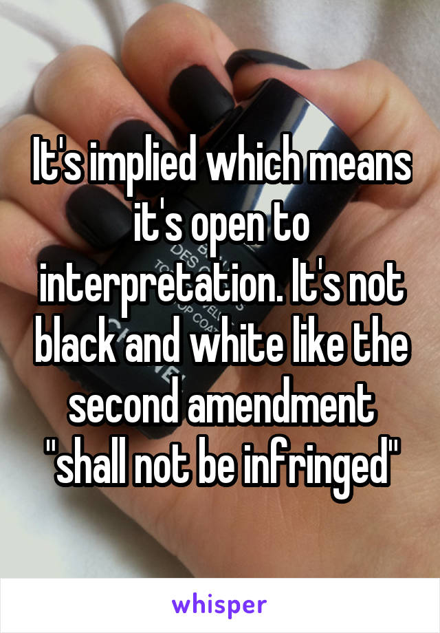 It's implied which means it's open to interpretation. It's not black and white like the second amendment "shall not be infringed"
