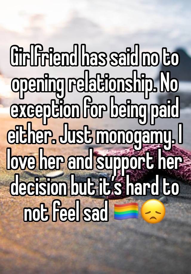 Girlfriend has said no to opening relationship. No exception for being paid either. Just monogamy. I love her and support her decision but it’s hard to not feel sad 🏳️‍🌈😞