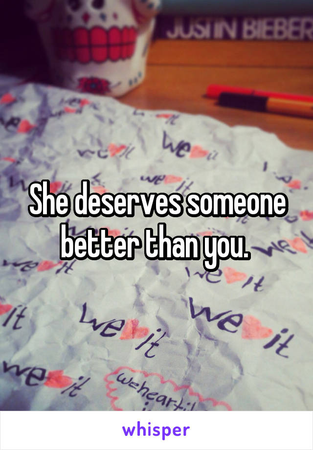 She deserves someone better than you. 