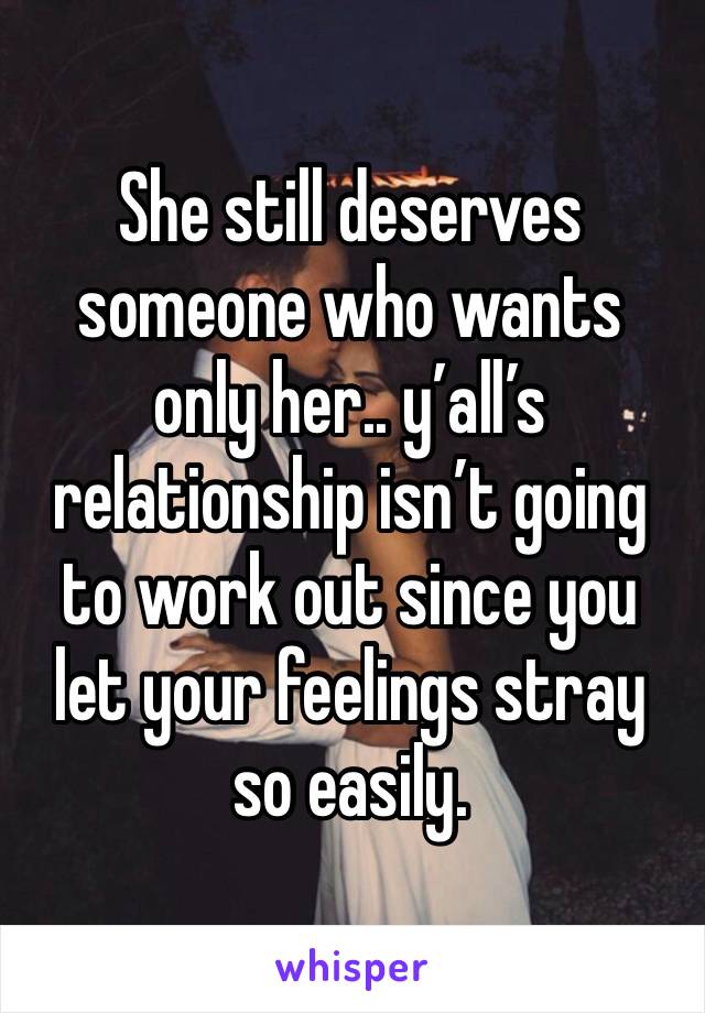 She still deserves someone who wants only her.. y’all’s relationship isn’t going to work out since you let your feelings stray so easily. 