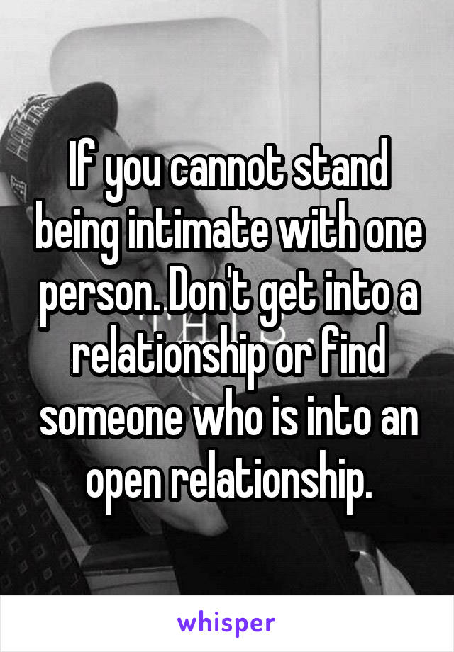 If you cannot stand being intimate with one person. Don't get into a relationship or find someone who is into an open relationship.