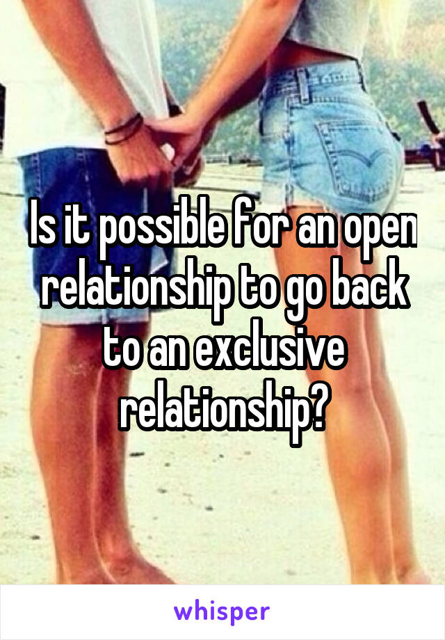 Is it possible for an open relationship to go back to an exclusive relationship?