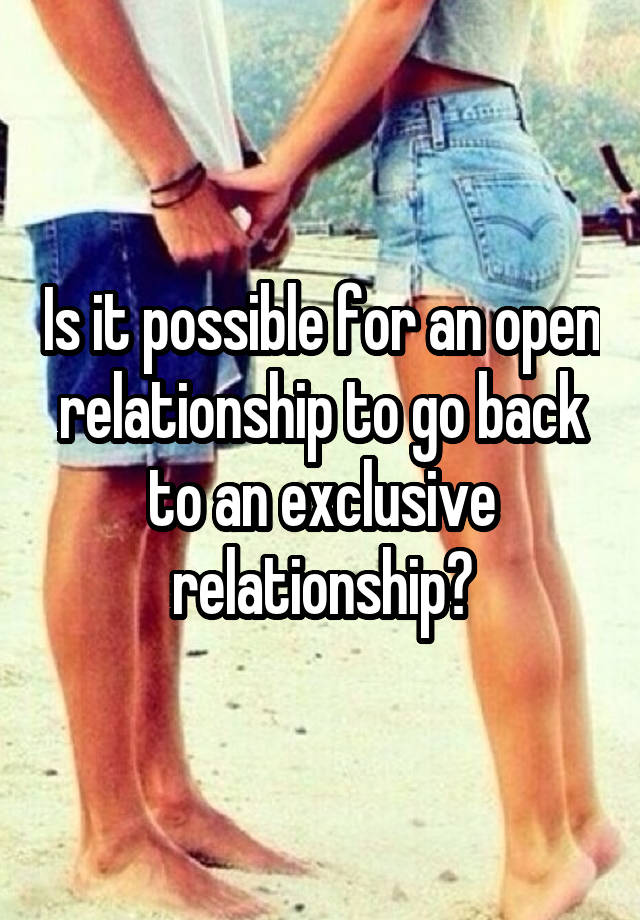 Is it possible for an open relationship to go back to an exclusive relationship?