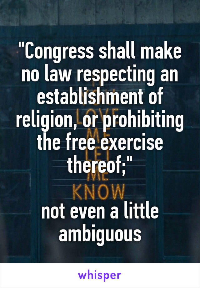 "Congress shall make no law respecting an establishment of religion, or prohibiting the free exercise thereof;"

not even a little ambiguous