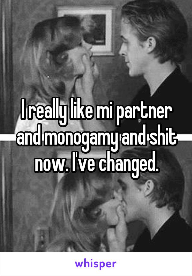 I really like mi partner and monogamy and shit now. I've changed.