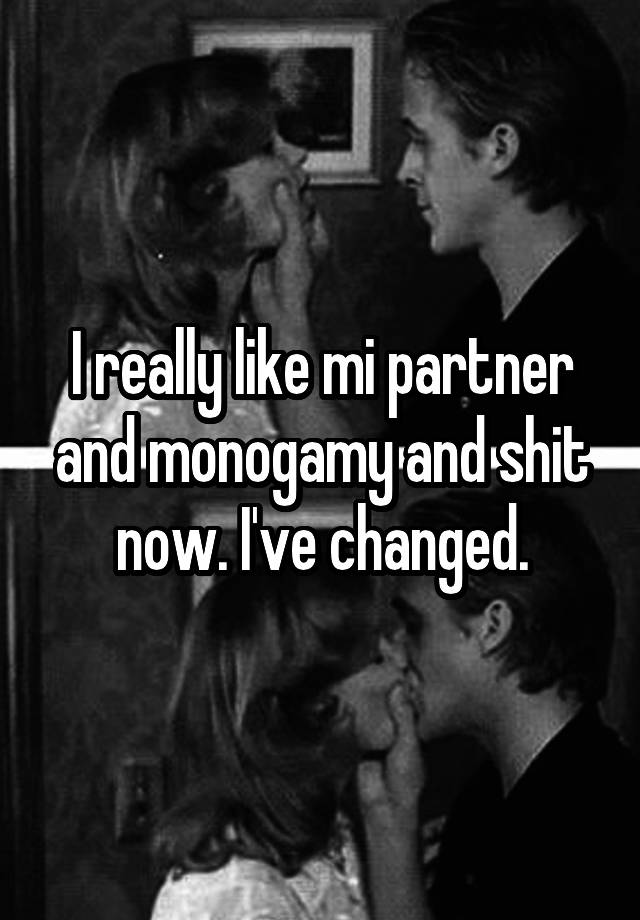 I really like mi partner and monogamy and shit now. I've changed.